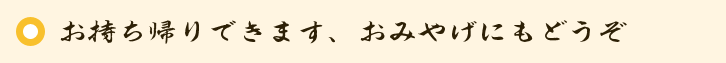 お持ち帰りできます、おみやげにもどうぞ
